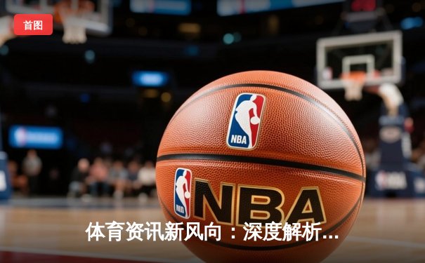 体育资讯新风向：深度解析全球赛事与未来趋势