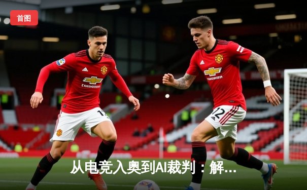 从电竞入奥到AI裁判：解码现代体育资讯的变革与未来