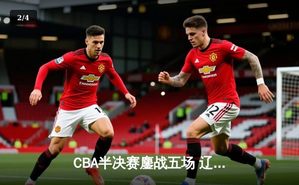 CBA半决赛鏖战五场 辽宁逆转广东晋级总决赛 - 2