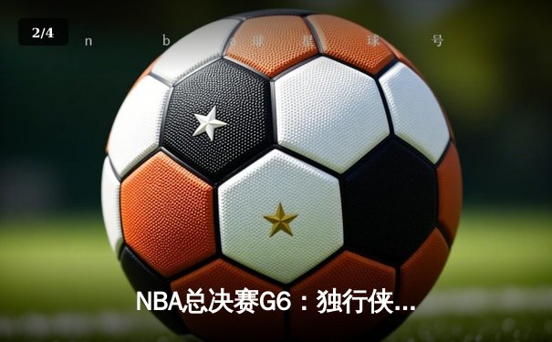 NBA总决赛G6：独行侠绝境翻盘逆转绿军，东契奇44分三双创历史纪录 - 2