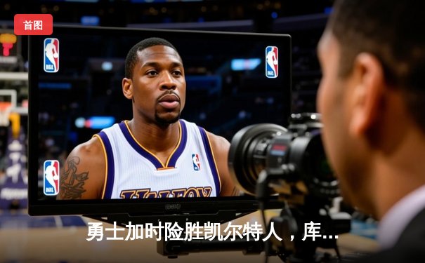 勇士加时险胜凯尔特人，库里狂砍43分率队完成22分大逆转