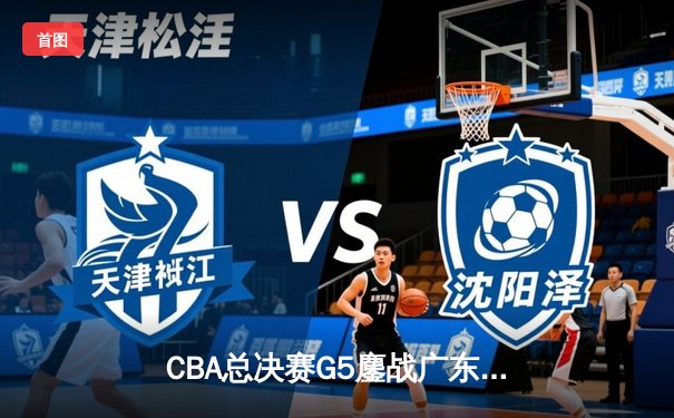 CBA总决赛G5鏖战广东加时险胜辽宁 威姆斯38分献准绝杀