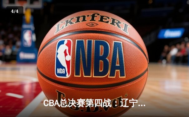 CBA总决赛第四战：辽宁男篮逆转广东加时取胜 赵继伟砍下33分带队夺赛点 - 4