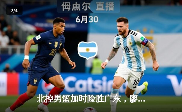 北控男篮加时险胜广东，廖三宁31分创生涯新高 - 2