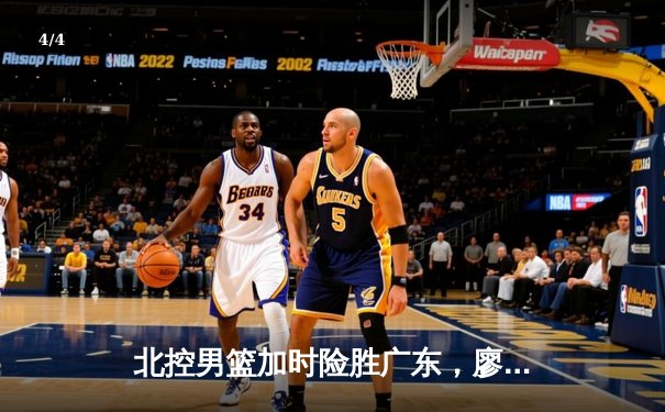 北控男篮加时险胜广东，廖三宁31分创生涯新高 - 4