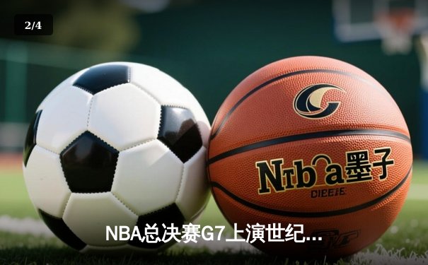 NBA总决赛G7上演世纪逆转！凯尔特人末节轰21-0攻势加时擒鹿 - 2