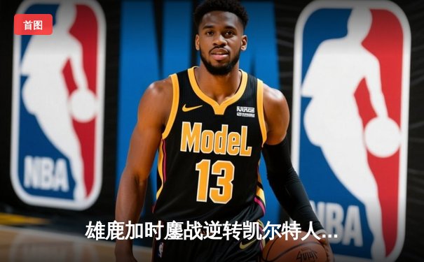 雄鹿加时鏖战逆转凯尔特人 字母哥44+14+7主宰关键时刻